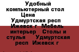 Удобный компьютерный стол  › Цена ­ 1 500 - Удмуртская респ., Ижевск г. Мебель, интерьер » Столы и стулья   . Удмуртская респ.,Ижевск г.